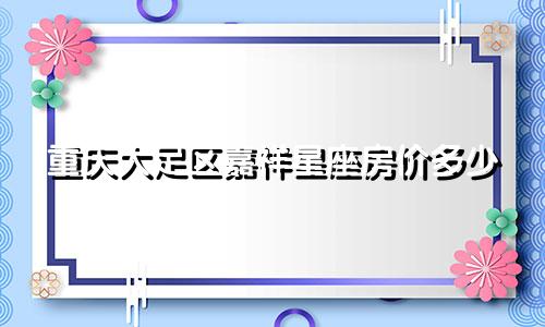 重庆大足区嘉祥星座房价多少