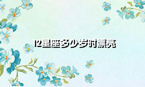 12星座多少岁时漂亮