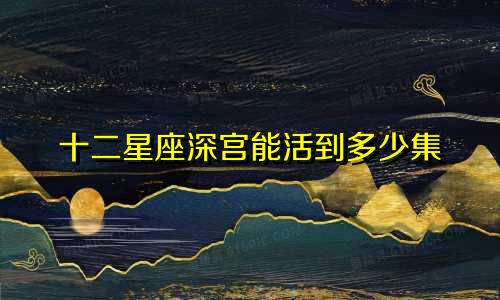 十二星座深宫能活到多少集