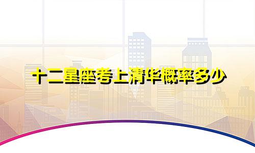 十二星座考上清华概率多少