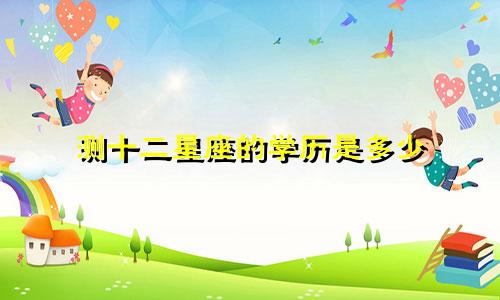 测十二星座的学历是多少