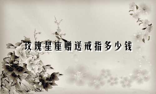 玫瑰星座赠送戒指多少钱