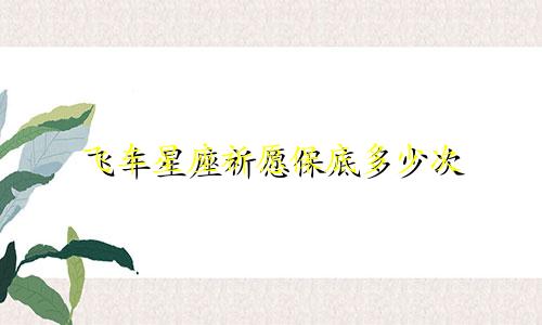 飞车星座祈愿保底多少次