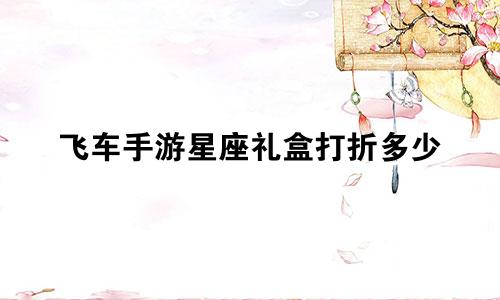 飞车手游星座礼盒打折多少