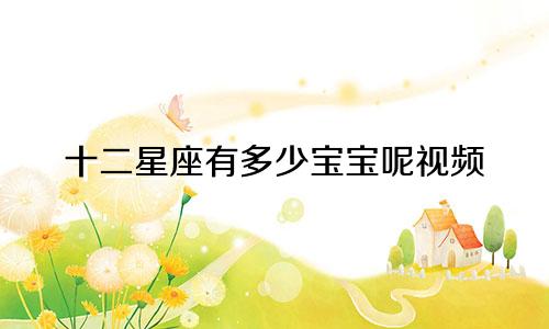 十二星座有多少宝宝呢视频