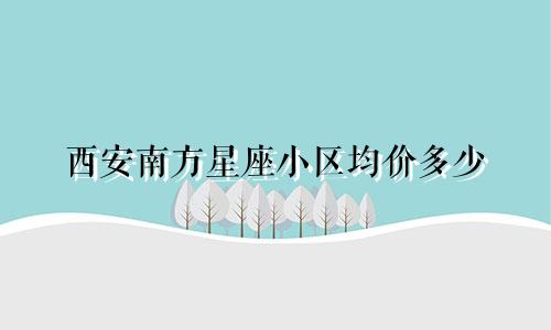 西安南方星座小区均价多少