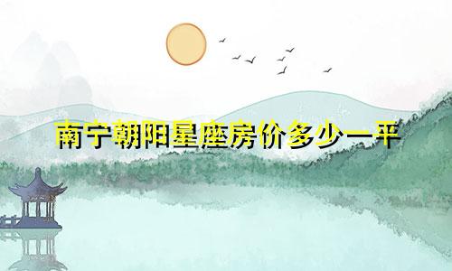 南宁朝阳星座房价多少一平