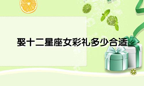 娶十二星座女彩礼多少合适