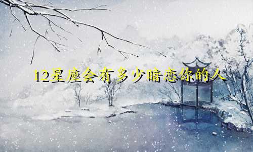 12星座会有多少暗恋你的人