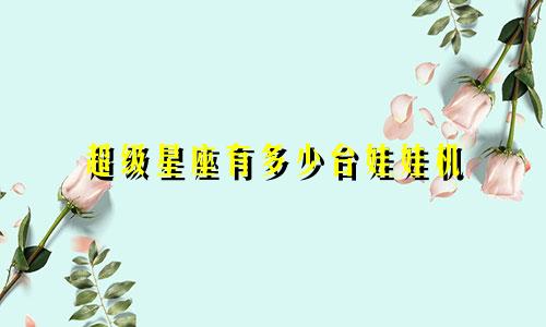 超级星座有多少台娃娃机