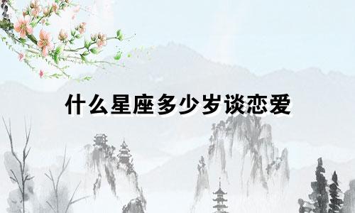 什么星座多少岁谈恋爱