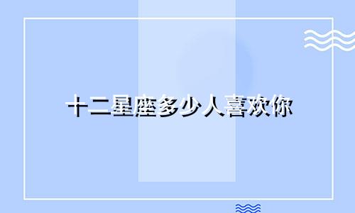 十二星座多少人喜欢你