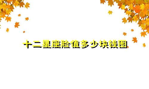 十二星座脸值多少块钱图