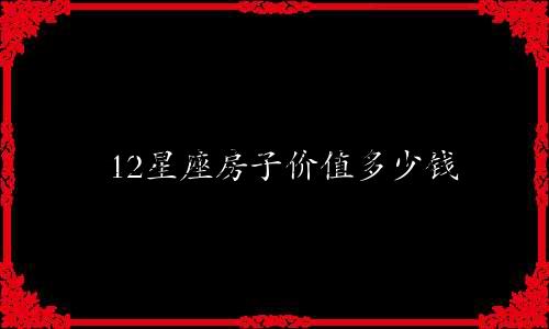 12星座房子价值多少钱