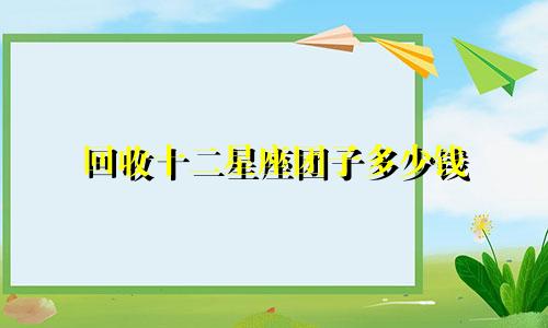 回收十二星座团子多少钱
