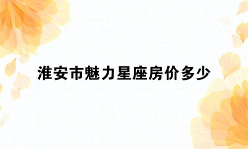 淮安市魅力星座房价多少
