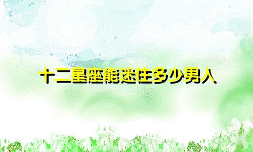 十二星座能迷住多少男人