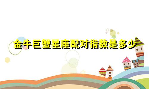 金牛巨蟹星座配对指数是多少