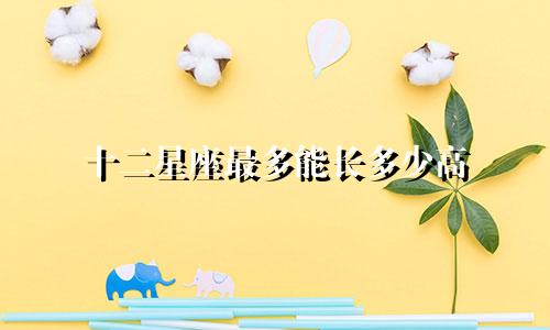 十二星座最多能长多少高