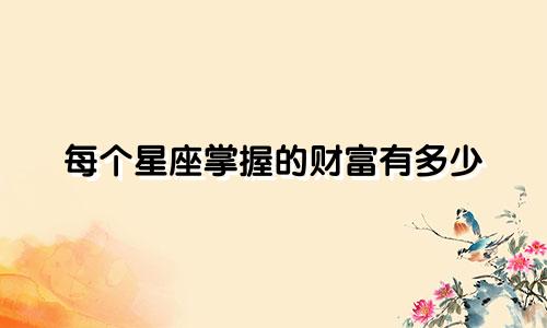 每个星座掌握的财富有多少