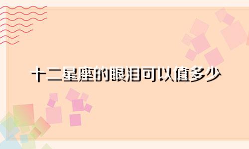 十二星座的眼泪可以值多少