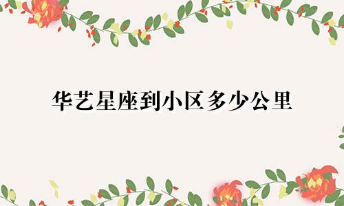 华艺星座到小区多少公里