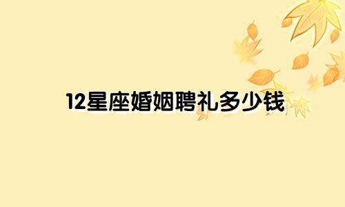 12星座婚姻聘礼多少钱