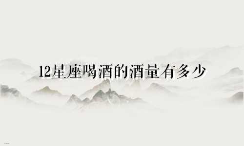 12星座喝酒的酒量有多少