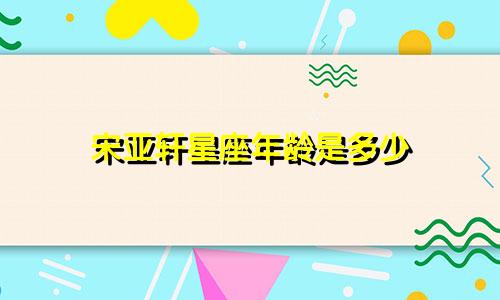 宋亚轩星座年龄是多少