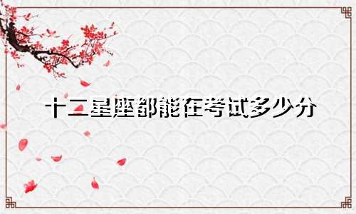 十二星座都能在考试多少分