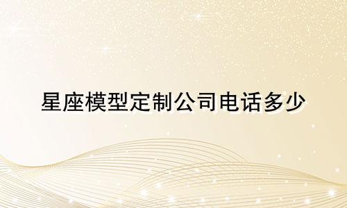 星座模型定制公司电话多少