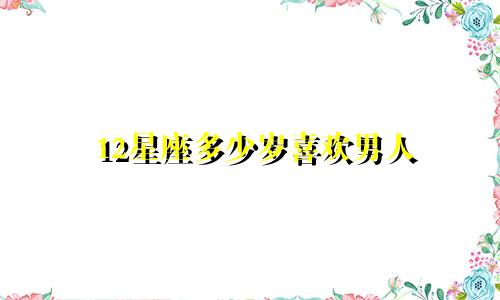 12星座多少岁喜欢男人