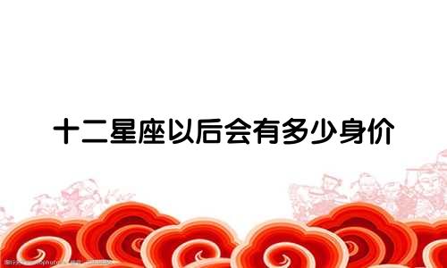 十二星座以后会有多少身价