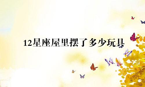 12星座屋里摆了多少玩具