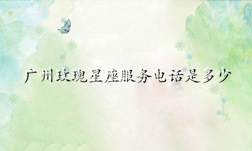 广州玫瑰星座服务电话是多少