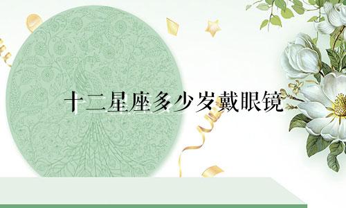 十二星座多少岁戴眼镜