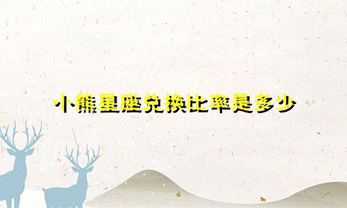小熊星座兑换比率是多少