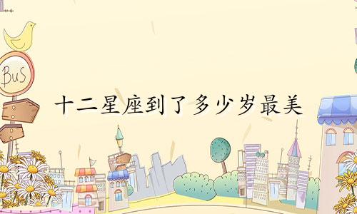 十二星座到了多少岁最美