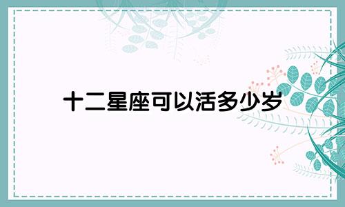 十二星座可以活多少岁