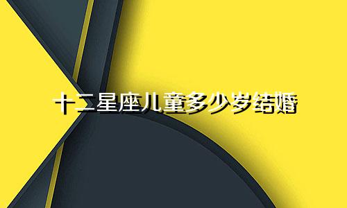 十二星座儿童多少岁结婚