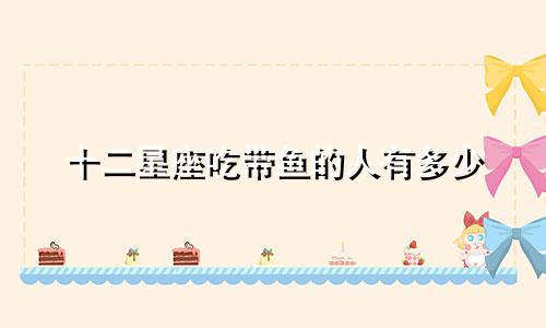 十二星座吃带鱼的人有多少