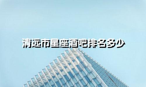 清远市星座酒吧排名多少