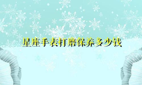 星座手表打磨保养多少钱
