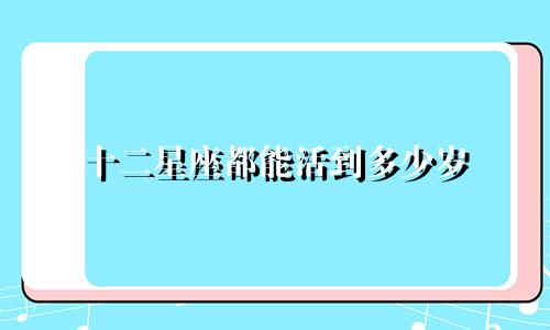 十二星座都能活到多少岁