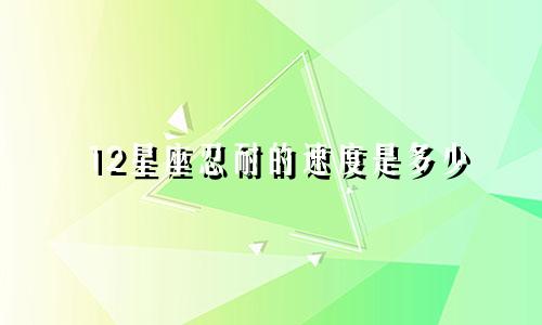 12星座忍耐的速度是多少