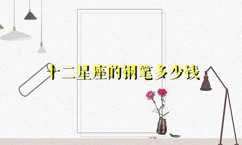 十二星座的钢笔多少钱