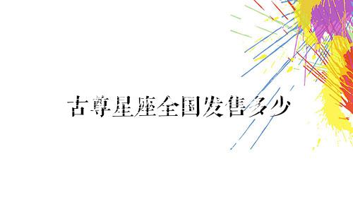 古尊星座全国发售多少