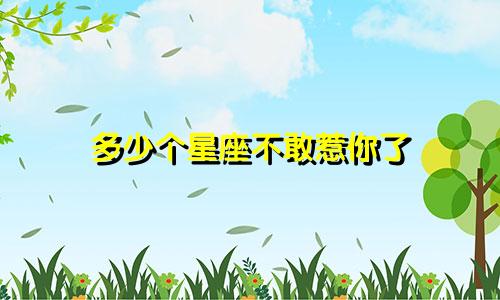 多少个星座不敢惹你了