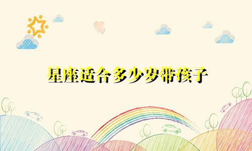 星座适合多少岁带孩子