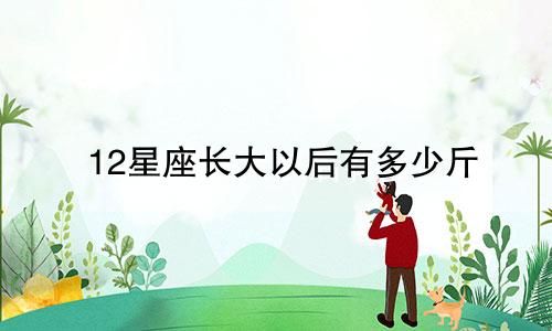 12星座长大以后有多少斤
